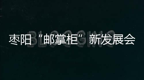 棗陽“郵掌柜”新發展會員數居湖北縣域郵政第一