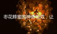 棗花蜂蜜的神奇功效，讓你健康又美麗