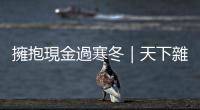 擁抱現(xiàn)金過(guò)寒冬｜天下雜誌