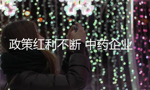 政策紅利不斷 中藥企業這樣抓住