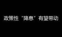 政策性“降息”有望帶動LPR下調(diào)調(diào)降10個基點為購房者減輕的利息壓力有限