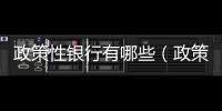政策性銀行有哪些（政策性銀行有哪些）