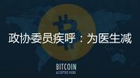 政協委員疾呼：為醫生減負，落實年休假改進考核制度