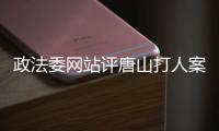 政法委網站評唐山打人案：依法除暴 方能安良