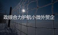 政銀合力護航小微外貿企業破浪前行_