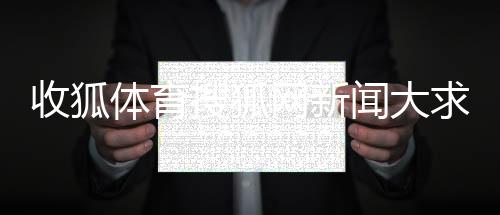 收狐體育搜狐網新聞大求真2023新聞專題名詞解釋