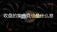 收盤的集合競(jìng)價(jià)是什么意思，收盤集合競(jìng)價(jià)是什么