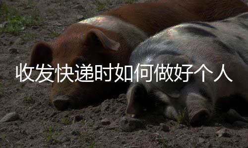 收發(fā)快遞時如何做好個人防護？