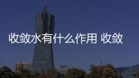 收斂水有什么作用 收斂水與爽膚水的區(qū)別