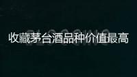收藏茅臺酒品種價值最高 茅臺酒如今有怎樣的收藏價值？