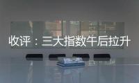 收評：三大指數午后拉升翻紅 汽車板塊漲幅居前
