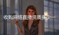 收購網絡直播資質多少一個？