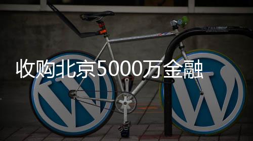 收購北京5000萬金融服務外包公司