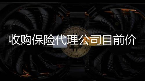 收購保險代理公司目前價格及條件