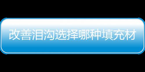 改善淚溝選擇哪種填充材料，自體脂肪好，還是透明質(zhì)酸好呢？