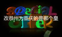 改恭州為重慶的是哪個皇帝 哪個皇帝改恭州為重慶