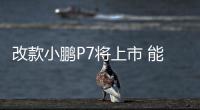 改款小鵬P7將上市 能否扭轉(zhuǎn)銷量頹勢？