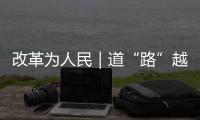 改革為人民｜道“路”越走越寬廣
