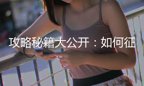 攻略秘籍大公開：如何征服賽爾號(hào)王者之塔第10層？