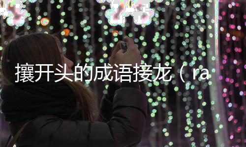 攘開頭的成語接龍（rang開頭的成語）