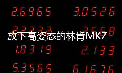 放下高姿態的林肯MKZ 能否匹敵BBA？