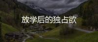 放學(xué)后的獨(dú)占欲