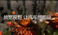 放寬視野 讓汽車照明品牌實現(xiàn)遠大理想