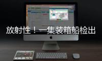 放射性！一集裝箱船檢出核廢料 偽裝成電子硬件貨物!