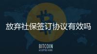 放棄社保簽訂協議有效嗎