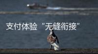支付體驗“無縫銜接” 數字支付升級助力互聯互通 帶動消費增長