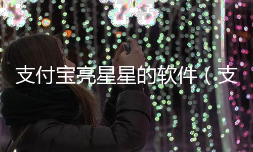 支付寶亮星星的軟件（支付寶星星點(diǎn)亮）