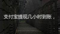支付寶提現(xiàn)幾小時到賬，支付寶提現(xiàn)到賬時間要多久