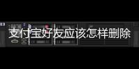 支付寶好友應該怎樣刪除？刪除方法和技巧詳細介紹！