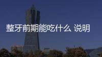 整牙前期能吃什么 說明整牙前的注意事項