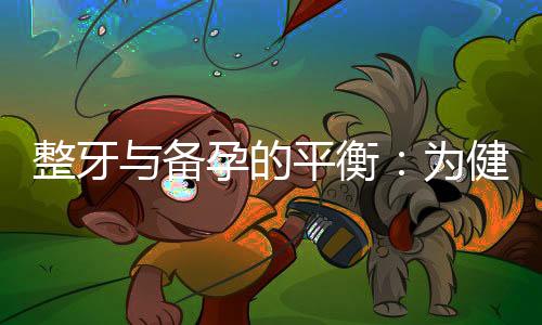 整牙與備孕的平衡：為健康寶寶打好口腔基礎