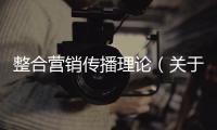 整合營(yíng)銷傳播理論（關(guān)于整合營(yíng)銷傳播理論的基本情況說(shuō)明介紹）