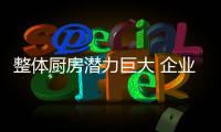 整體廚房潛力巨大 企業需拉近與消費者的距離