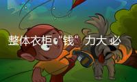 整體衣柜“錢”力大 必將引發行業爭奪戰