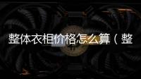 整體衣柜價格怎么算（整體衣柜價格）