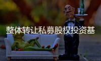 整體轉(zhuǎn)讓私募股權(quán)投資基金公司已備案