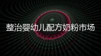 整治嬰幼兒配方奶粉市場