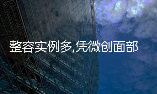 整容實例多,憑微創面部提升技術靠譜出名,好評是真的呦