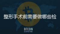 整形手術前需要做哪些檢查和注意事項