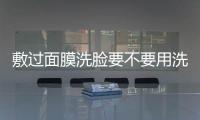敷過面膜洗臉要不要用洗面奶洗洗 敷面膜的正確步驟