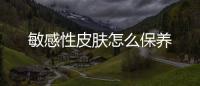 敏感性皮膚怎么保養