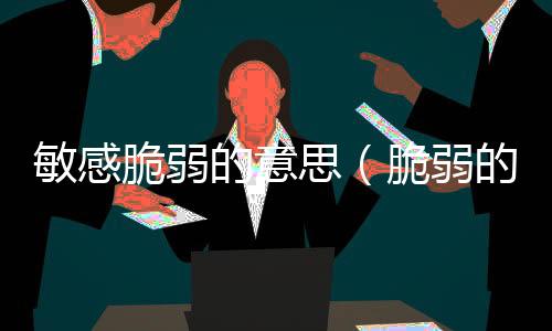 敏感脆弱的意思（脆弱的意思）