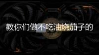 教你們做不吃油燒茄子的做法和食材用料及健康功效