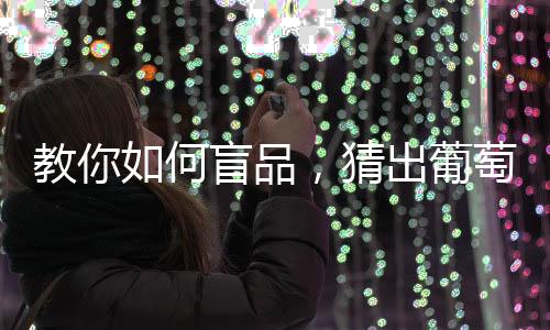 教你如何盲品，猜出葡萄品種（三）