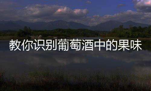教你識別葡萄酒中的果味