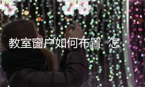 教室窗戶如何布置  怎么裝飾窗戶才好看,行業資訊